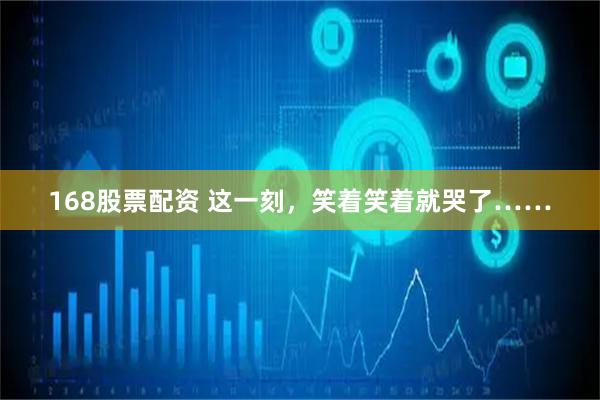 168股票配资 这一刻，笑着笑着就哭了……