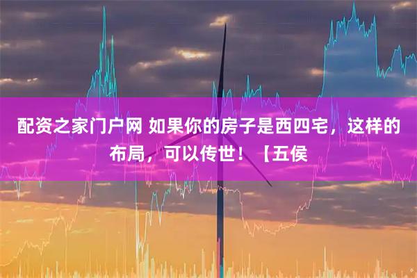配资之家门户网 如果你的房子是西四宅，这样的布局，可以传世！【五侯