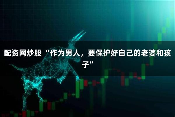 配资网炒股 “作为男人，要保护好自己的老婆和孩子”