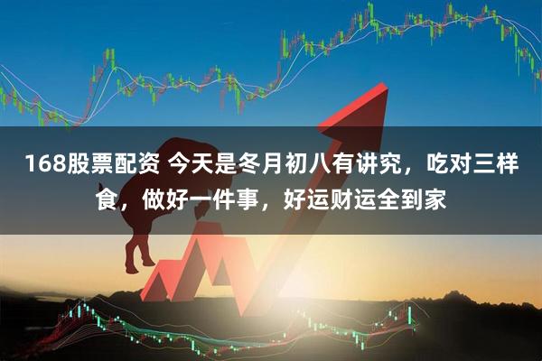 168股票配资 今天是冬月初八有讲究，吃对三样食，做好一件事，好运财运全到家