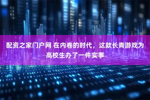 配资之家门户网 在内卷的时代，这款长青游戏为高校生办了一件实事