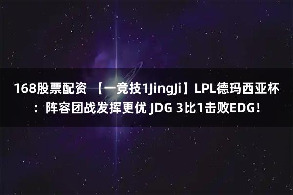 168股票配资 【一竞技1JingJi】LPL德玛西亚杯：阵容团战发挥更优 JDG 3比1击败EDG！