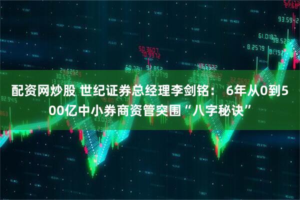配资网炒股 世纪证券总经理李剑铭： 6年从0到500亿中小券商资管突围“八字秘诀”