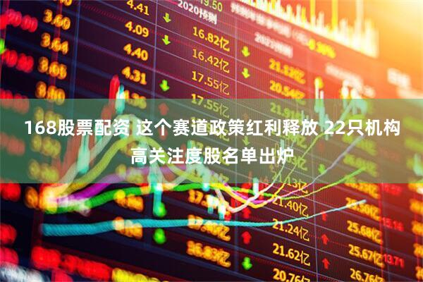 168股票配资 这个赛道政策红利释放 22只机构高关注度股名单出炉