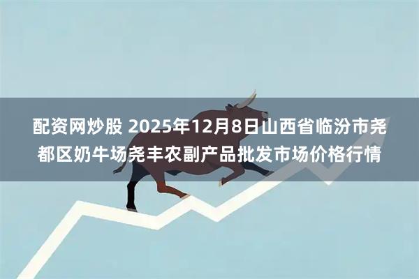 配资网炒股 2025年12月8日山西省临汾市尧都区奶牛场尧丰农副产品批发市场价格行情