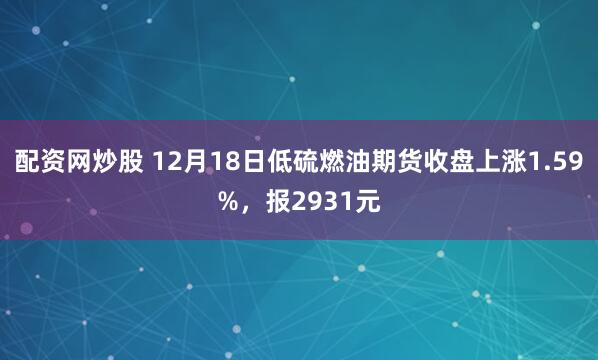 配资网炒股 12月18日低硫燃油期货收盘上涨1.59%，报2931元