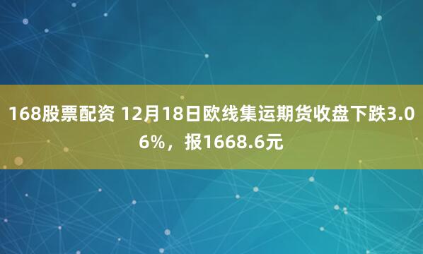 168股票配资 12月18日欧线集运期货收盘下跌3.06%，报1668.6元