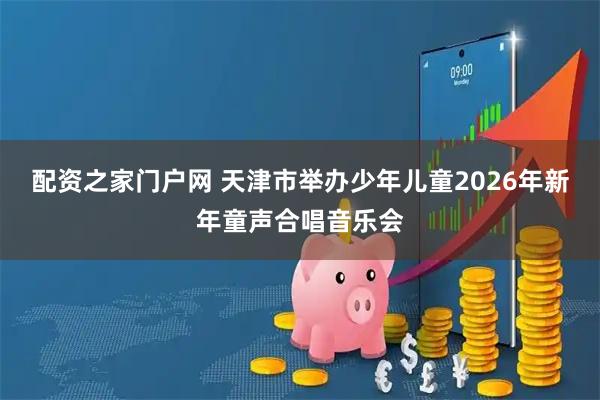 配资之家门户网 天津市举办少年儿童2026年新年童声合唱音乐会