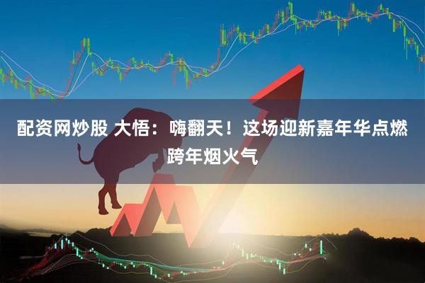 配资网炒股 大悟：嗨翻天！这场迎新嘉年华点燃跨年烟火气