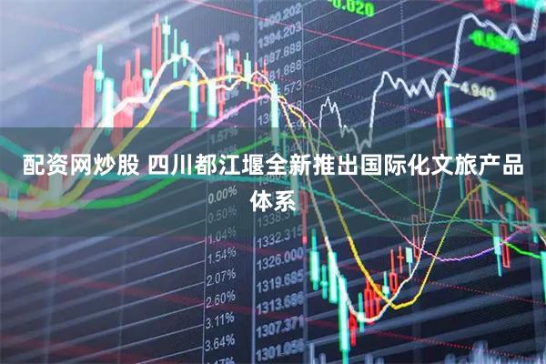 配资网炒股 四川都江堰全新推出国际化文旅产品体系