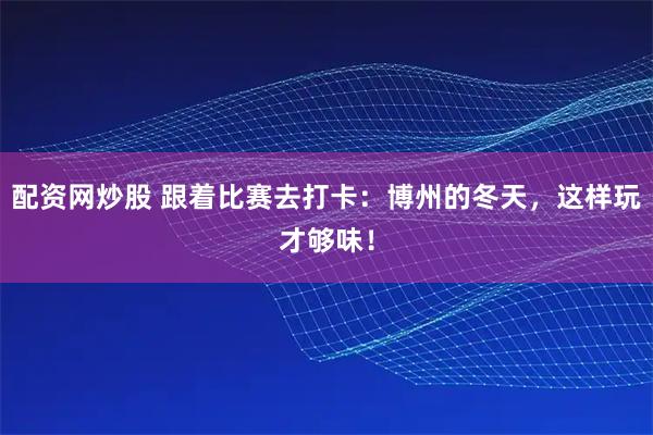 配资网炒股 跟着比赛去打卡：博州的冬天，这样玩才够味！