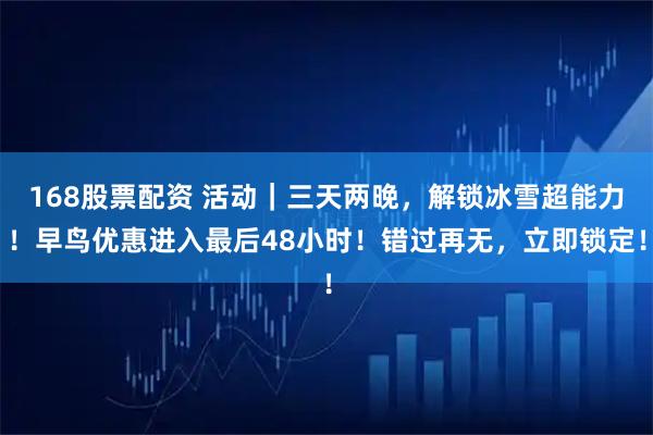 168股票配资 活动｜三天两晚，解锁冰雪超能力！早鸟优惠进入最后48小时！错过再无，立即锁定！