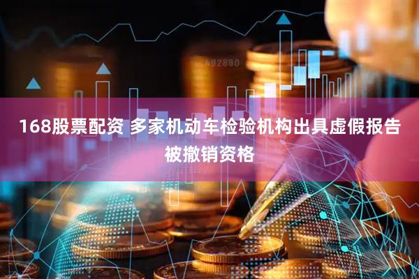 168股票配资 多家机动车检验机构出具虚假报告被撤销资格