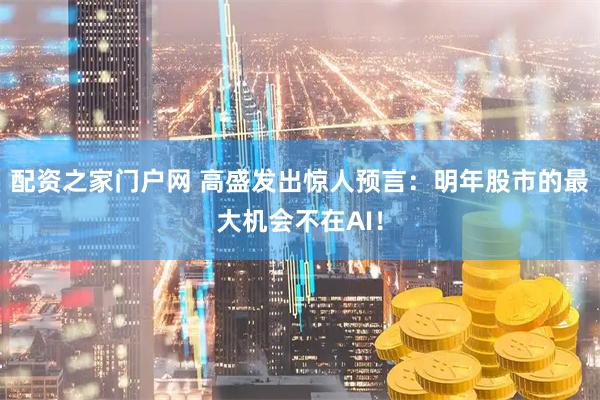 配资之家门户网 高盛发出惊人预言：明年股市的最大机会不在AI！