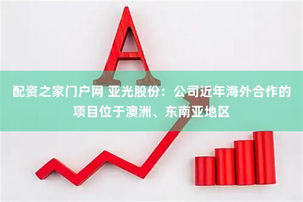 配资之家门户网 亚光股份：公司近年海外合作的项目位于澳洲、东南亚地区