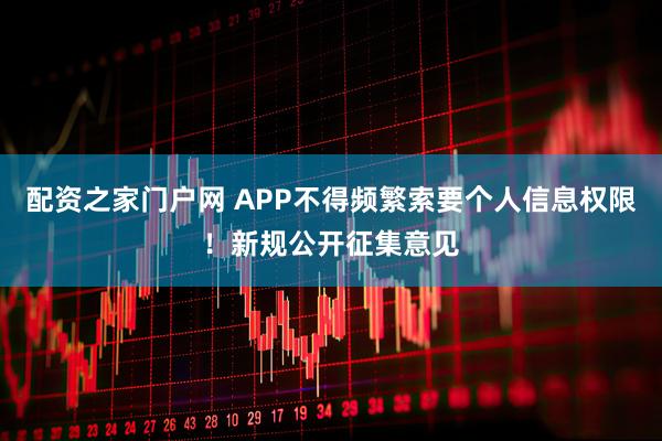 配资之家门户网 APP不得频繁索要个人信息权限！新规公开征集意见