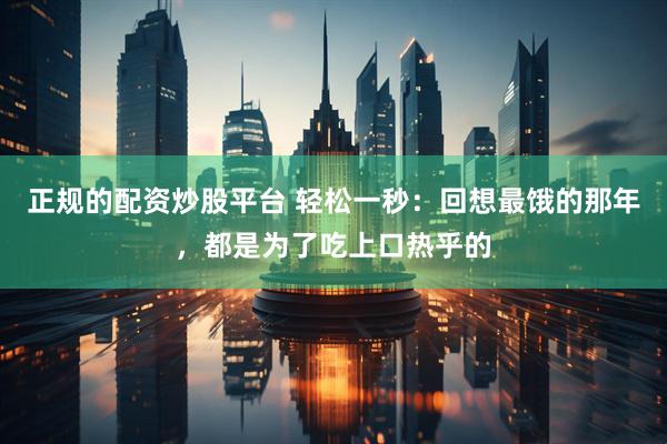 正规的配资炒股平台 轻松一秒：回想最饿的那年，都是为了吃上口热乎的