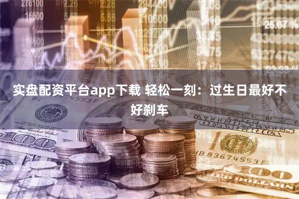 实盘配资平台app下载 轻松一刻：过生日最好不好刹车