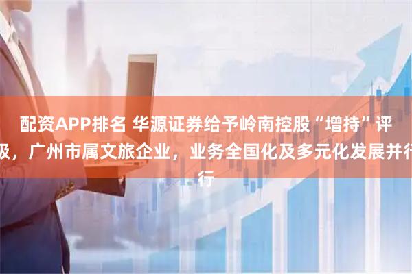 配资APP排名 华源证券给予岭南控股“增持”评级，广州市属文旅企业，业务全国化及多元化发展并行