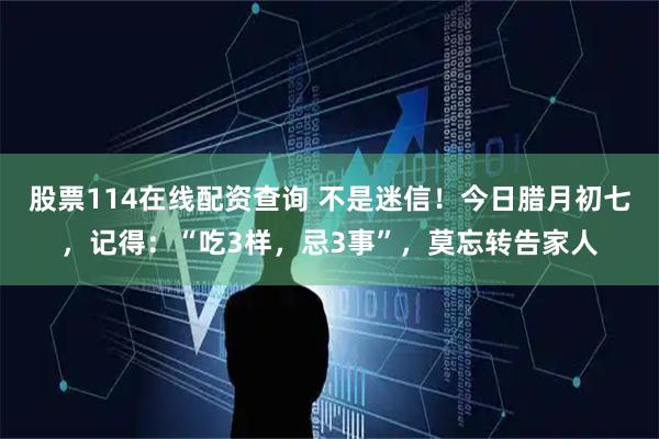 股票114在线配资查询 不是迷信！今日腊月初七，记得：“吃3样，忌3事”，莫忘转告家人