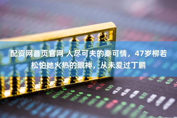 配资网首页官网 人尽可夫的秦可情，47岁柳若松怕她火热的眼神，从未爱过丁鹏