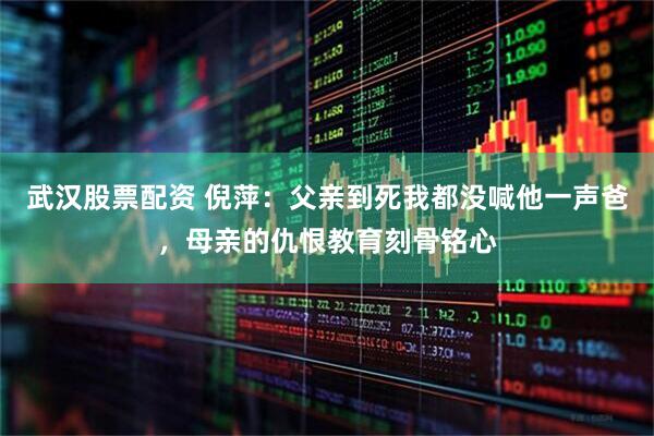 武汉股票配资 倪萍：父亲到死我都没喊他一声爸，母亲的仇恨教育刻骨铭心