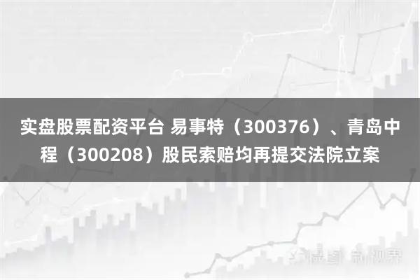 实盘股票配资平台 易事特（300376）、青岛中程（300208）股民索赔均再提交法院立案