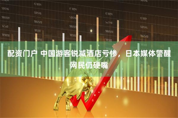 配资门户 中国游客锐减酒店亏惨，日本媒体警醒网民仍硬嘴