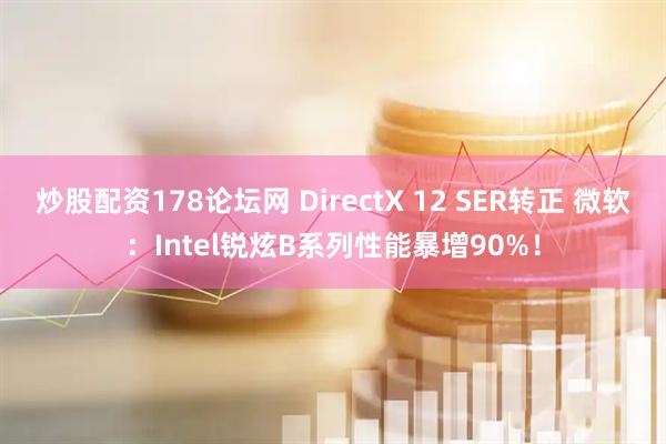 炒股配资178论坛网 DirectX 12 SER转正 微软：Intel锐炫B系列性能暴增90%！