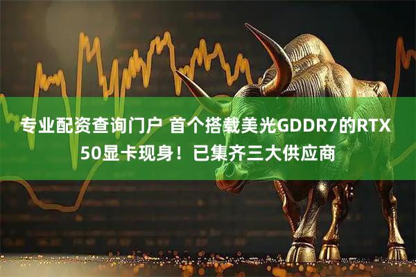 专业配资查询门户 首个搭载美光GDDR7的RTX 50显卡现身！已集齐三大供应商