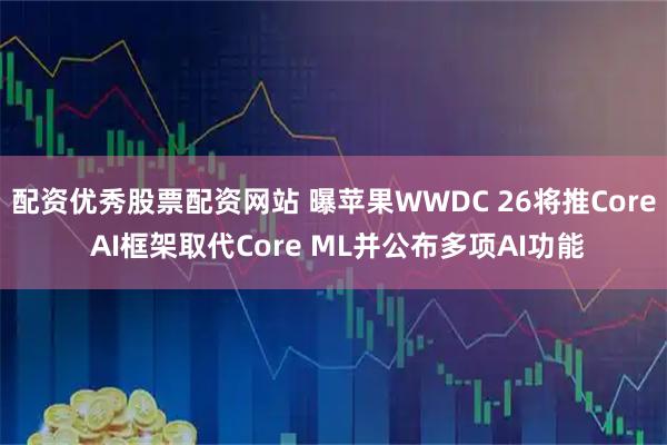 配资优秀股票配资网站 曝苹果WWDC 26将推Core AI框架取代Core ML并公布多项AI功能