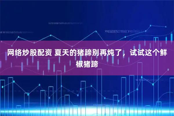 网络炒股配资 夏天的猪蹄别再炖了，试试这个鲜椒猪蹄
