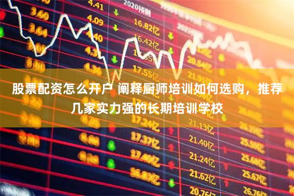 股票配资怎么开户 阐释厨师培训如何选购，推荐几家实力强的长期培训学校