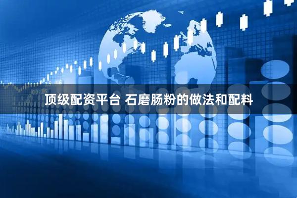 顶级配资平台 石磨肠粉的做法和配料