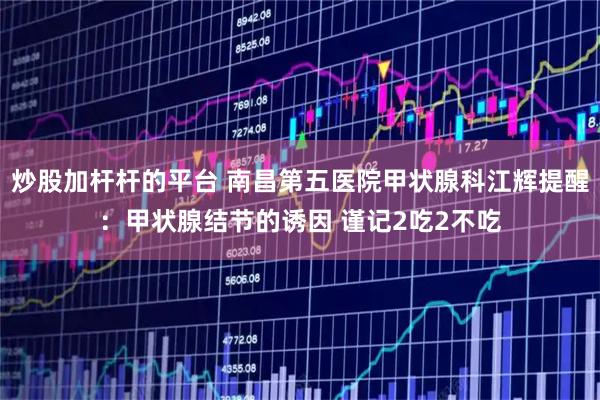 炒股加杆杆的平台 南昌第五医院甲状腺科江辉提醒：甲状腺结节的诱因 谨记2吃2不吃