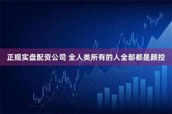 正规实盘配资公司 全人类所有的人全部都是颜控