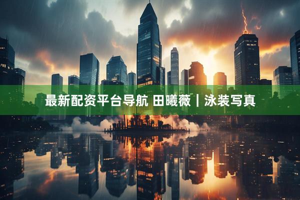 最新配资平台导航 田曦薇｜泳装写真