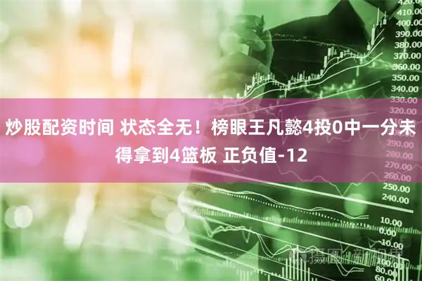 炒股配资时间 状态全无！榜眼王凡懿4投0中一分未得拿到4篮板 正负值-12