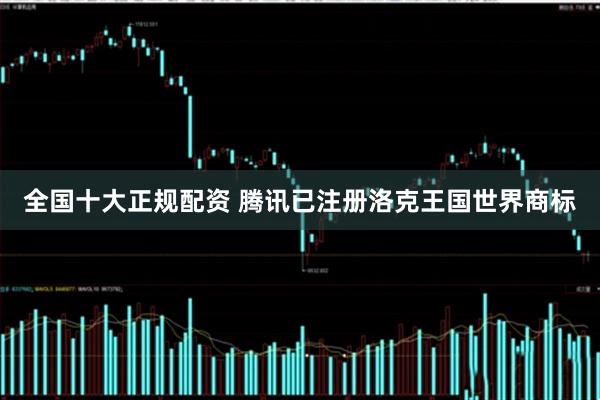 全国十大正规配资 腾讯已注册洛克王国世界商标