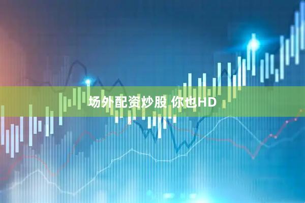 场外配资炒股 你也HD