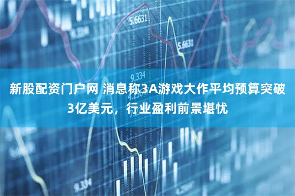 新股配资门户网 消息称3A游戏大作平均预算突破3亿美元，行业盈利前景堪忧