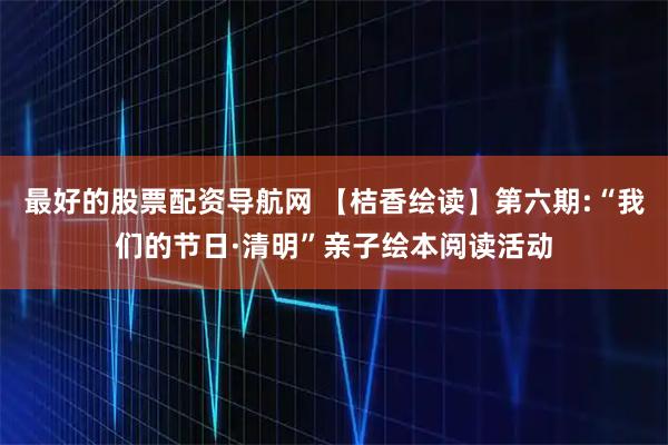 最好的股票配资导航网 【桔香绘读】第六期:“我们的节日·清明”亲子绘本阅读活动