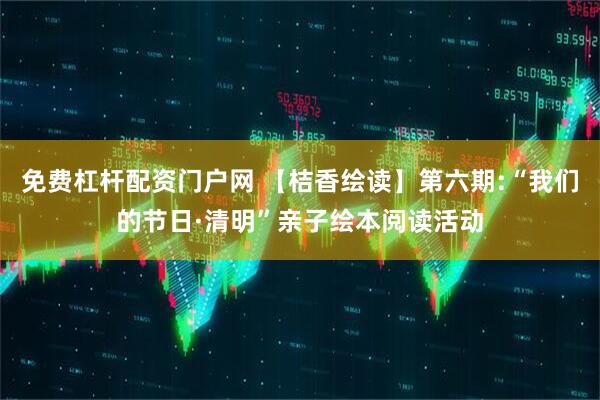 免费杠杆配资门户网 【桔香绘读】第六期:“我们的节日·清明”亲子绘本阅读活动