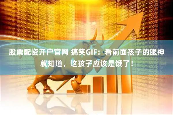股票配资开户官网 搞笑GIF：看前面孩子的眼神就知道，这孩子应该是饿了！