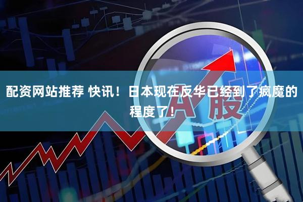 配资网站推荐 快讯！日本现在反华已经到了疯魔的程度了！