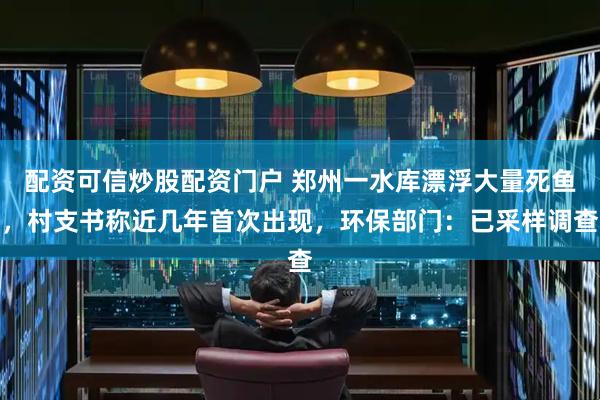 配资可信炒股配资门户 郑州一水库漂浮大量死鱼，村支书称近几年首次出现，环保部门：已采样调查