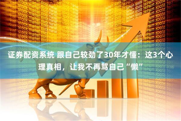 证券配资系统 跟自己较劲了30年才懂：这3个心理真相，让我不再骂自己“懒”