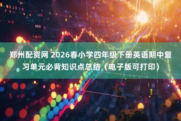 郑州配资网 2026春小学四年级下册英语期中复习单元必背知识点总结（电子版可打印）