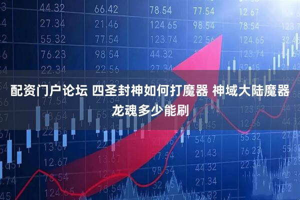 配资门户论坛 四圣封神如何打魔器 神域大陆魔器龙魂多少能刷
