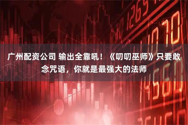 广州配资公司 输出全靠吼！《叨叨巫师》只要敢念咒语，你就是最强大的法师